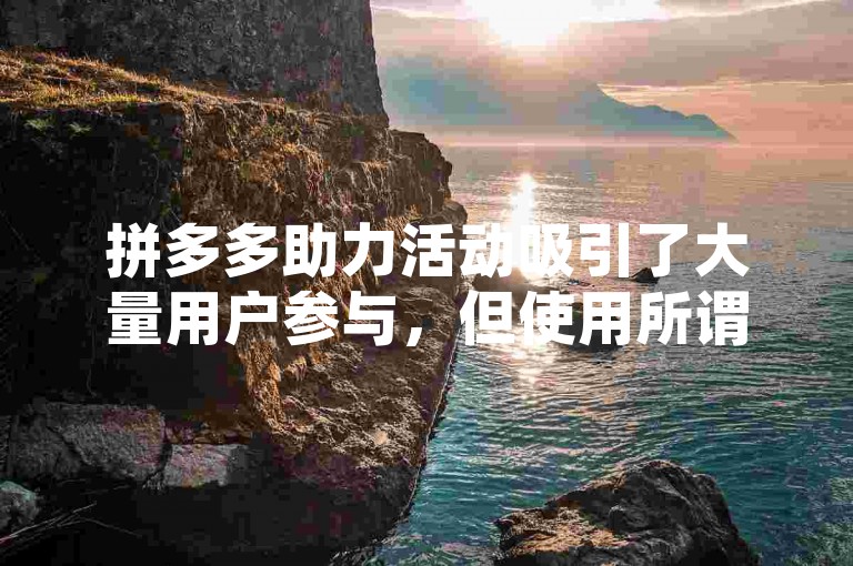 拼多多助力活动吸引了大量用户参与，但使用所谓的免费拿助力软件可能存在风险。