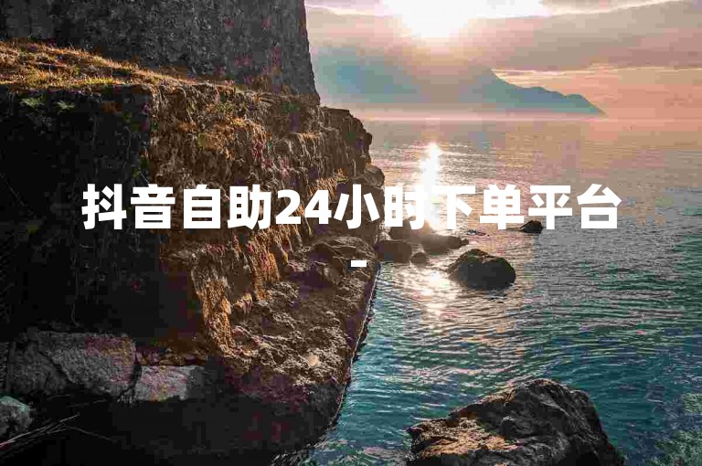 抖音自助24小时下单平台 - 5元涨500赞