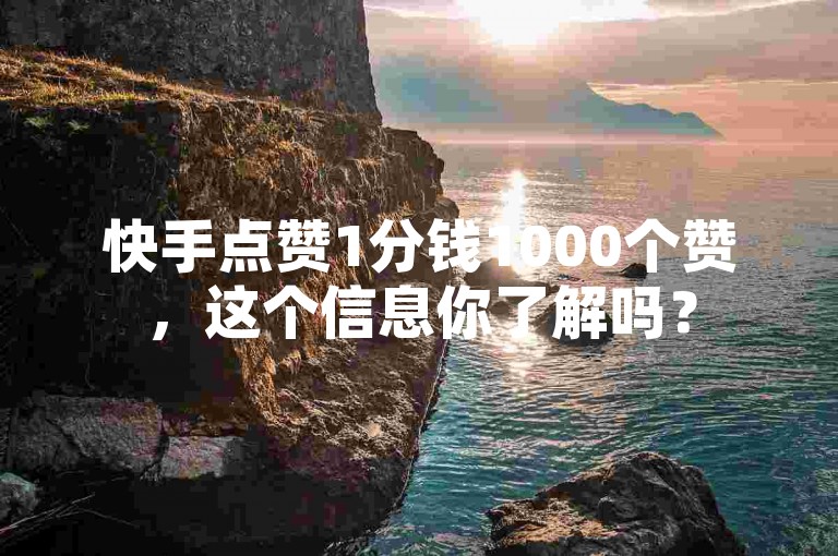 快手点赞1分钱1000个赞，这个信息你了解吗？