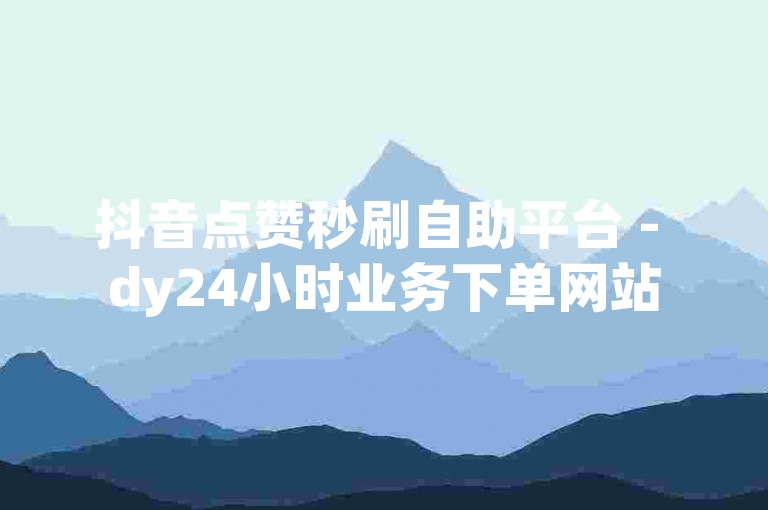抖音点赞秒刷自助平台 - dy24小时业务下单网站