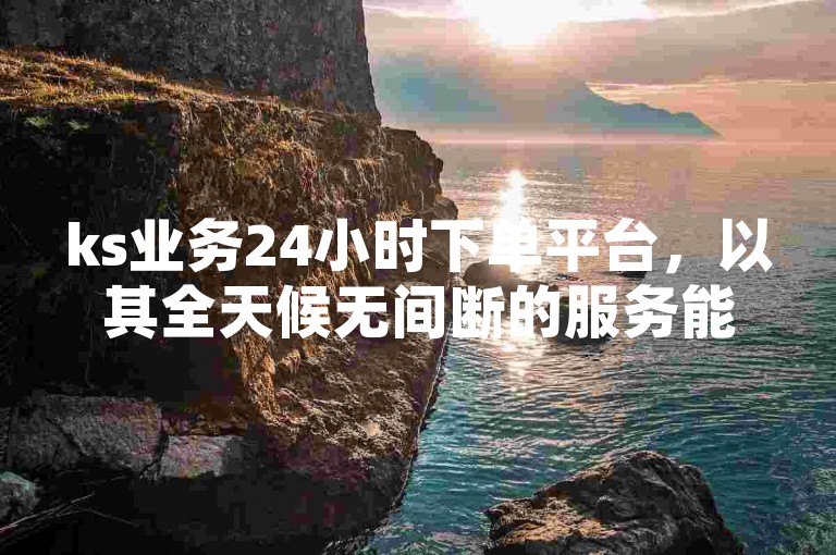 ks业务24小时下单平台，以其全天候无间断的服务能力，确保用户随时都能高效便捷地完成交易，彰显了其在行业中的独特竞争力。