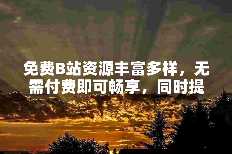 免费B站资源丰富多样，无需付费即可畅享，同时提供微博点赞服务。