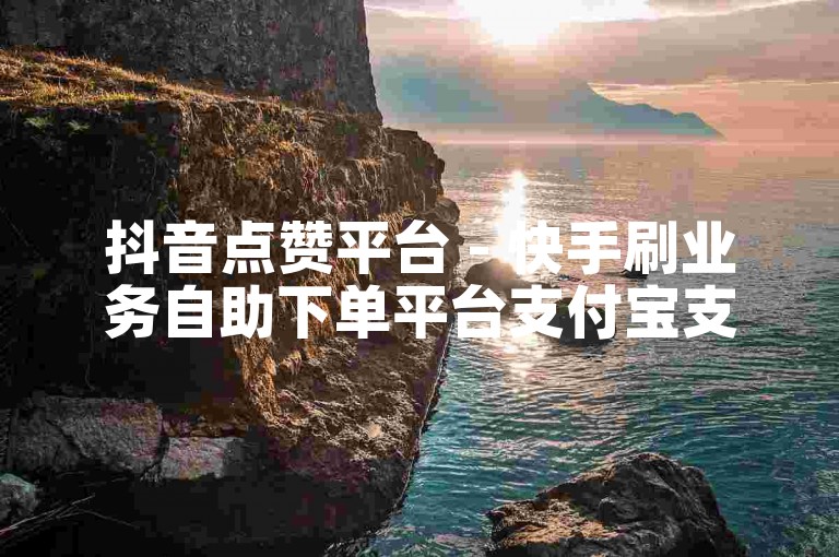 抖音点赞平台 - 快手刷业务自助下单平台支付宝支付