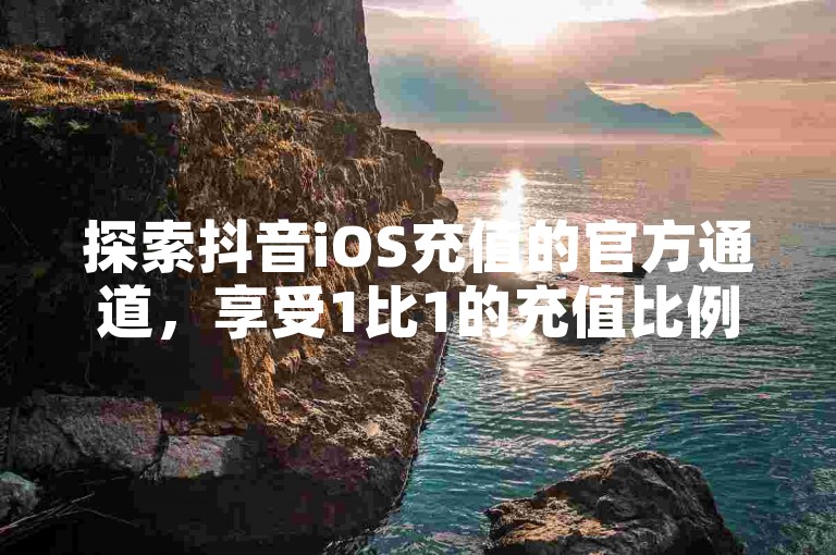 探索抖音iOS充值的官方通道，享受1比1的充值比例。