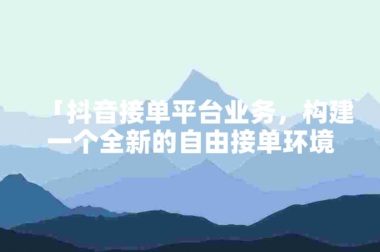 「抖音接单平台业务，构建一个全新的自由接单环境，实现任何人的兼职梦想！」