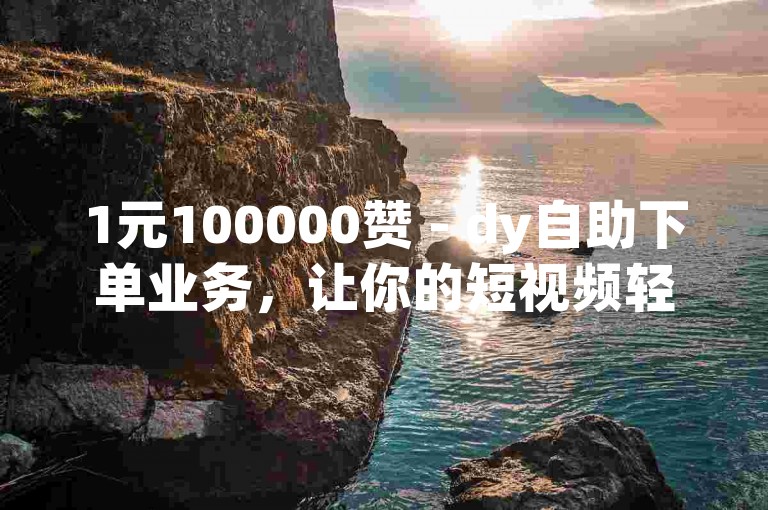 1元100000赞 - dy自助下单业务，让你的短视频轻松获得高人气。
