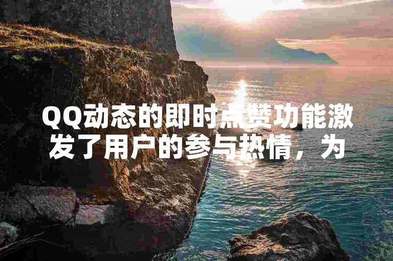 QQ动态的即时点赞功能激发了用户的参与热情，为社交互动带来了全新的感受。