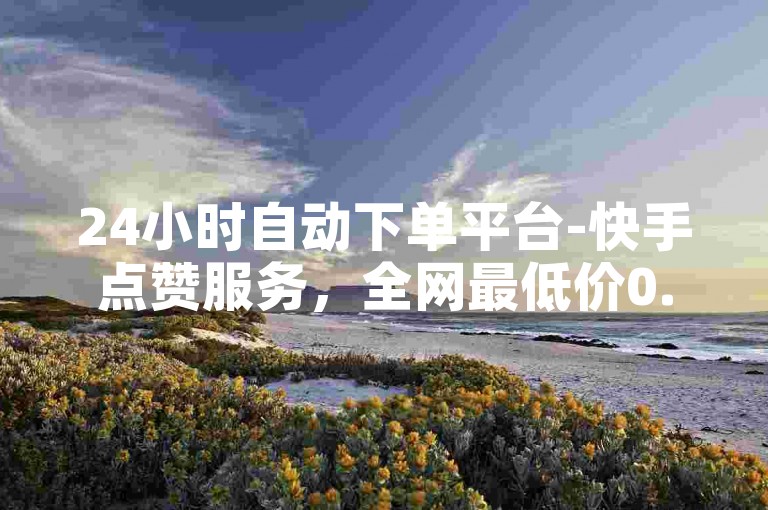 24小时自动下单平台-快手点赞服务，全网最低价0.1元起。