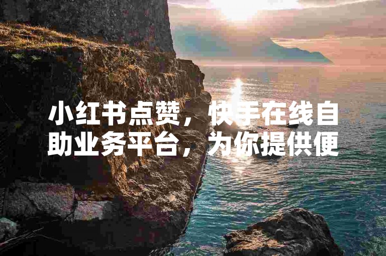 小红书点赞，快手在线自助业务平台，为你提供便捷的社交媒体推广服务。