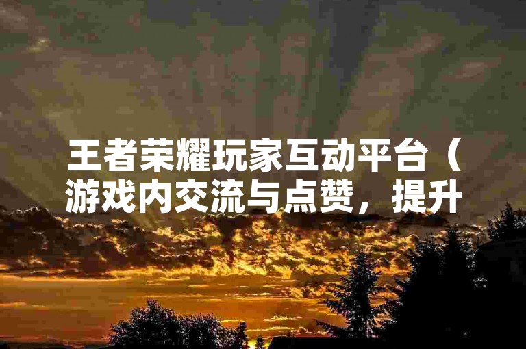 王者荣耀玩家互动平台（游戏内交流与点赞，提升人气首选）。