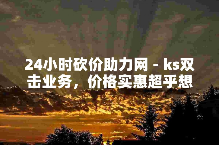 24小时砍价助力网 - ks双击业务，价格实惠超乎想象。