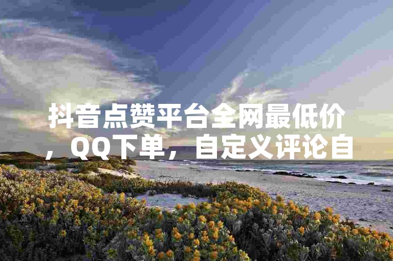 抖音点赞平台全网最低价，QQ下单，自定义评论自助操作。