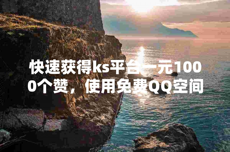 快速获得ks平台一元1000个赞，使用免费QQ空间说说赞软件，dy0.01刷1000服务，24小时在线业务下单平台。