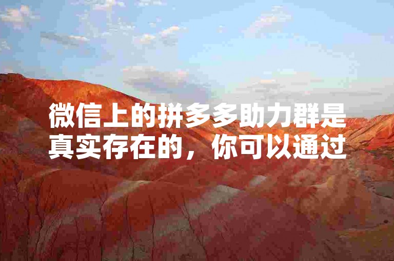 微信上的拼多多助力群是真实存在的，你可以通过搜索相关关键词在微信中加入这些群组。