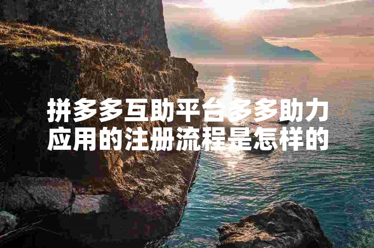 拼多多互助平台多多助力应用的注册流程是怎样的？