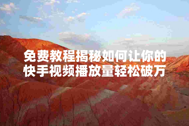 免费教程揭秘如何让你的快手视频播放量轻松破万，效果显著！