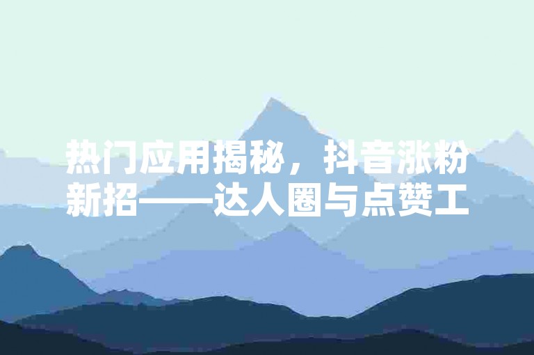 热门应用揭秘，抖音涨粉新招——达人圈与点赞工具在社交网络上大受欢迎。