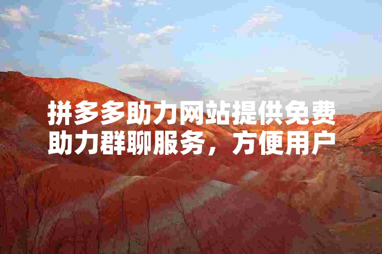 拼多多助力网站提供免费助力群聊服务，方便用户互相帮助获取优惠。
