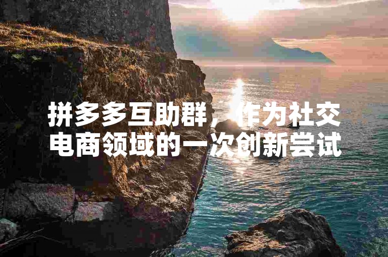 拼多多互助群，作为社交电商领域的一次创新尝试，正在重新定义人们的购物体验。