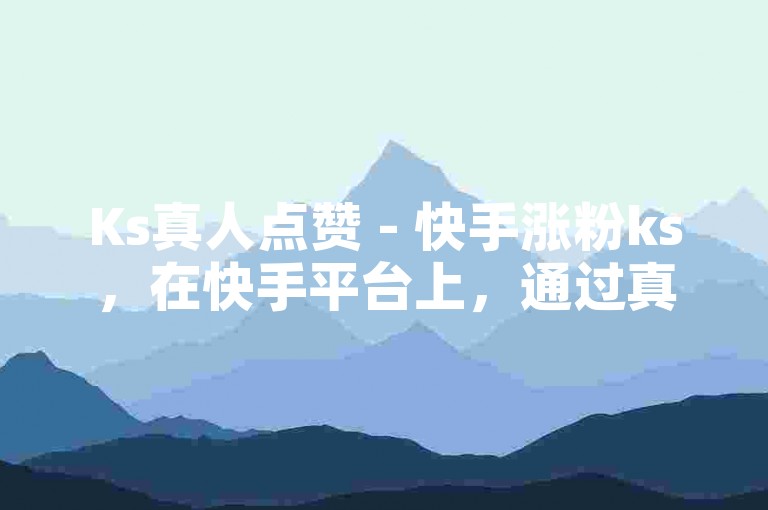 Ks真人点赞 - 快手涨粉ks，在快手平台上，通过真实用户的点赞互动，有效提升账号的曝光度和粉丝增长速度。