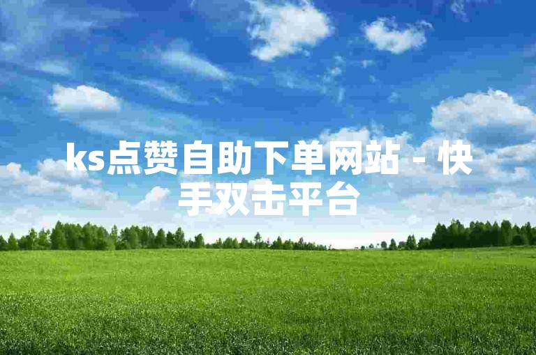 ks点赞自助下单网站 - 快手双击平台