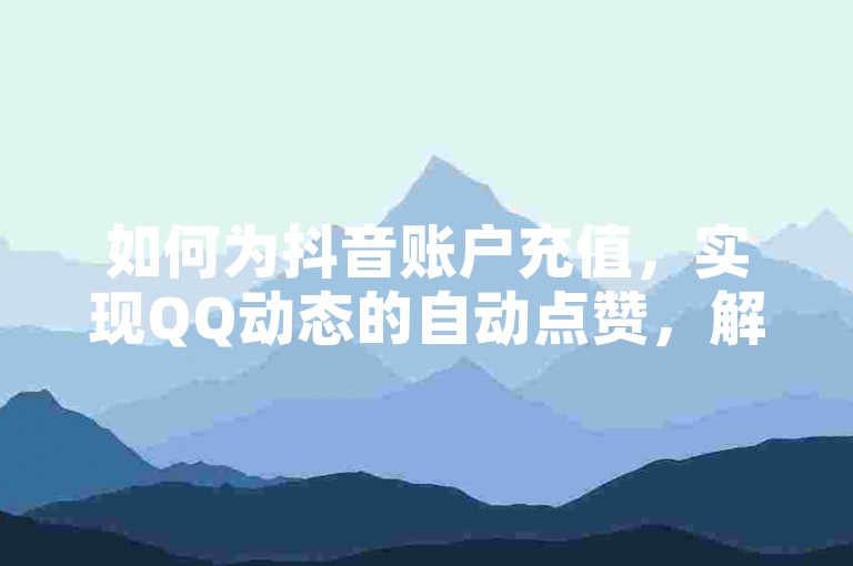 如何为抖音账户充值，实现QQ动态的自动点赞，解决Q币无法充值腾讯视频会员的问题，以及找到每日免费领取说说赞的网站。