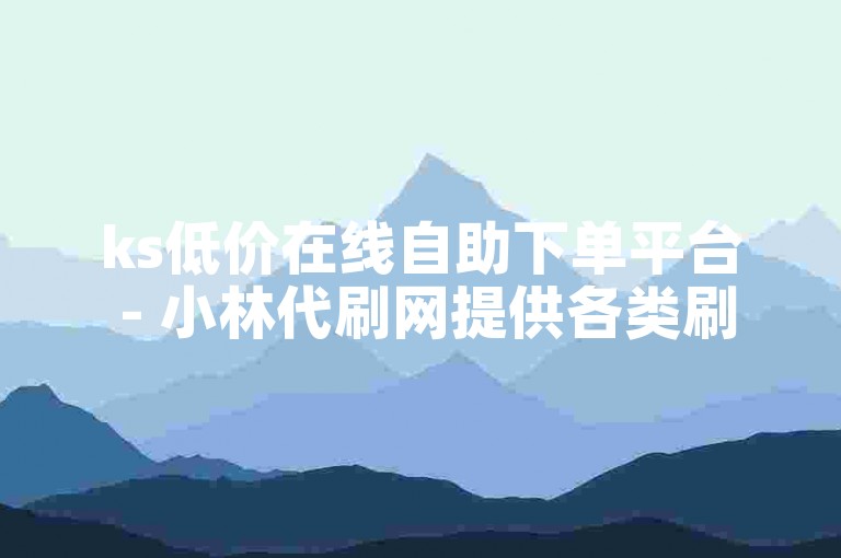 ks低价在线自助下单平台 - 小林代刷网提供各类刷业务服务。