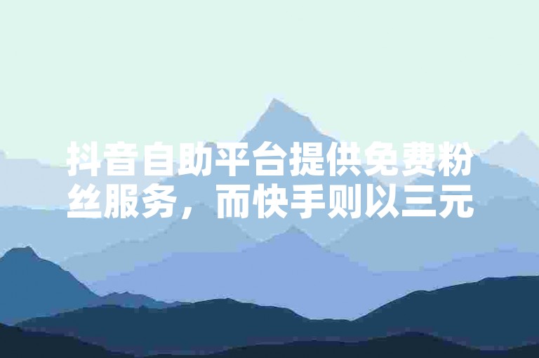 抖音自助平台提供免费粉丝服务，而快手则以三元的价格助力用户增加赞数。