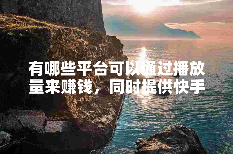 有哪些平台可以通过播放量来赚钱，同时提供快手视频免费双击服务？
