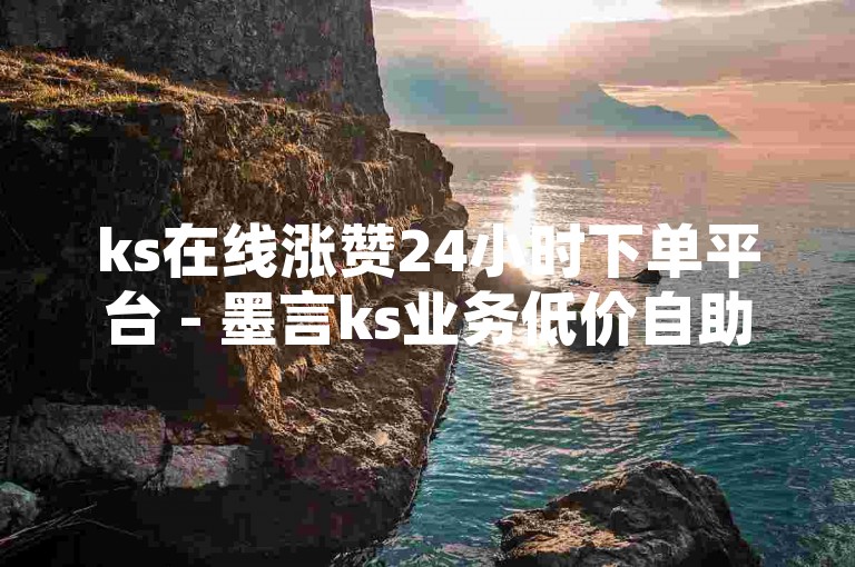 ks在线涨赞24小时下单平台 - 墨言ks业务低价自助下单，是一个提供快速、便捷服务的网络平台。