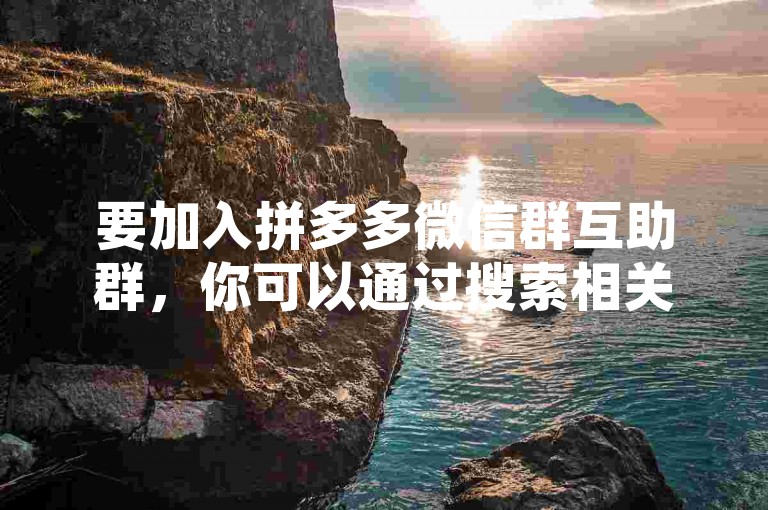 要加入拼多多微信群互助群，你可以通过搜索相关的群聊二维码或链接来申请入群。