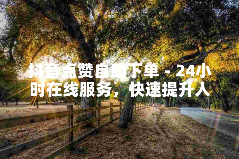 抖音点赞自助下单 - 24小时在线服务，快速提升人气。