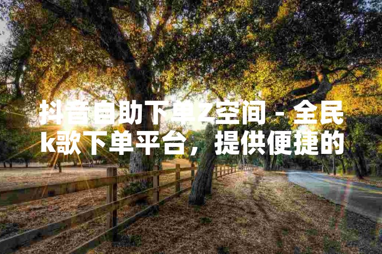 抖音自助下单Z空间 - 全民k歌下单平台，提供便捷的服务体验。