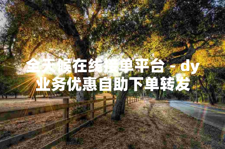 全天候在线接单平台 - dy业务优惠自助下单转发