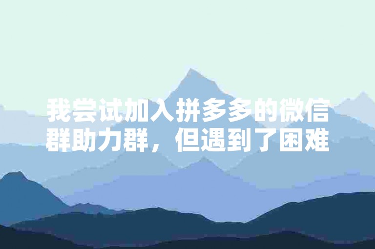 我尝试加入拼多多的微信群助力群，但遇到了困难，无法顺利进入。