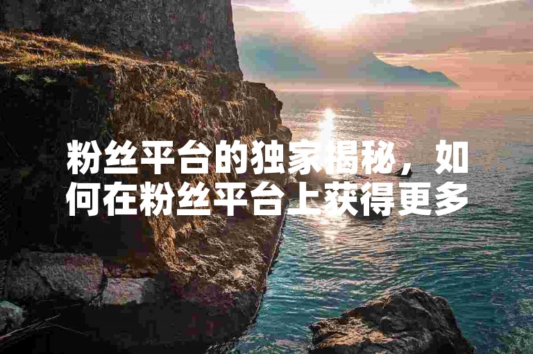 粉丝平台的独家揭秘，如何在粉丝平台上获得更多关注？！2025必学。