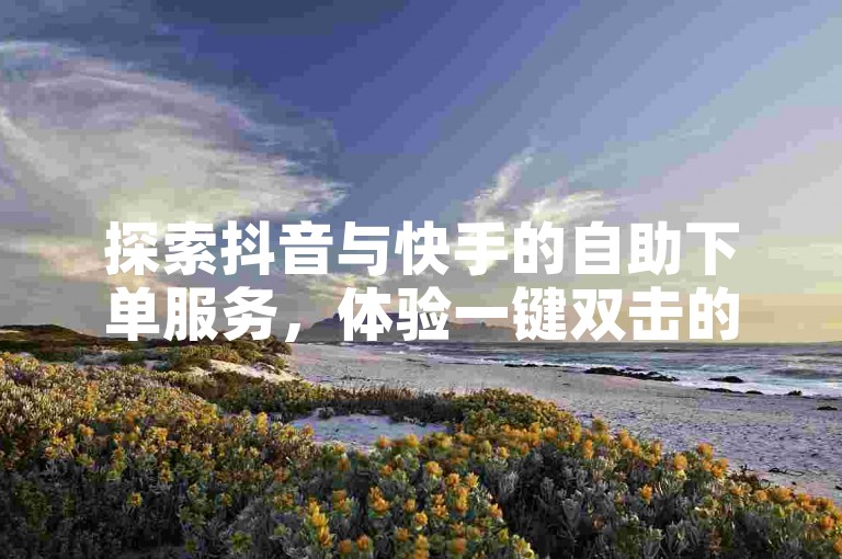 探索抖音与快手的自助下单服务，体验一键双击的乐趣。