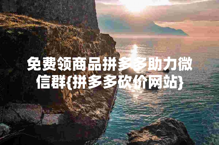 免费领商品拼多多助力微信群{拼多多砍价网站}