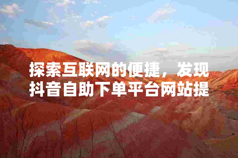 探索互联网的便捷，发现抖音自助下单平台网站提供的服务以全网最低价著称，让dy业务低价自助下单成为追求性价比用户的首选。