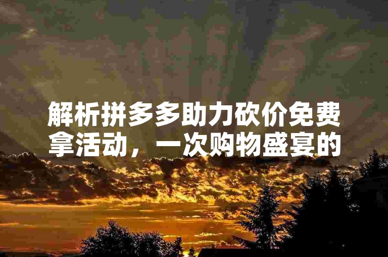 解析拼多多助力砍价免费拿活动，一次购物盛宴的深层逻辑。