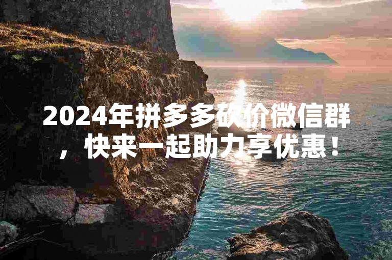 2024年拼多多砍价微信群，快来一起助力享优惠！