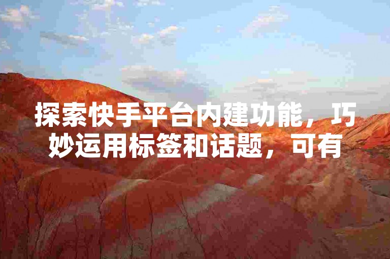 探索快手平台内建功能，巧妙运用标签和话题，可有效提升作品曝光率并助力其登上热门榜单。