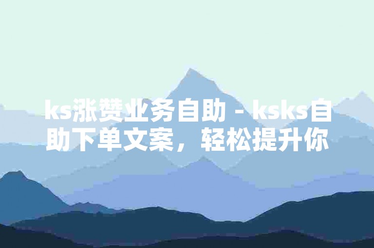 ks涨赞业务自助 - ksks自助下单文案，轻松提升你的KS账户影响力，只需简单几步，即可享受我们专业的点赞服务。立即体验，让更多人看到你的精彩内容！