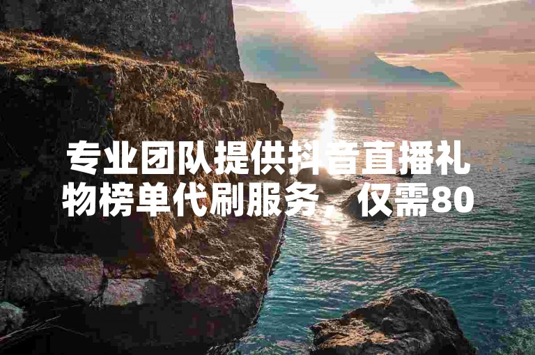 专业团队提供抖音直播礼物榜单代刷服务，仅需80元一单，助您快速提升人气。