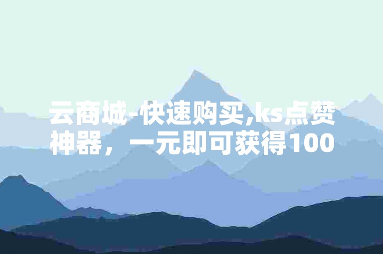 云商城-快速购买,ks点赞神器，一元即可获得1000赞。