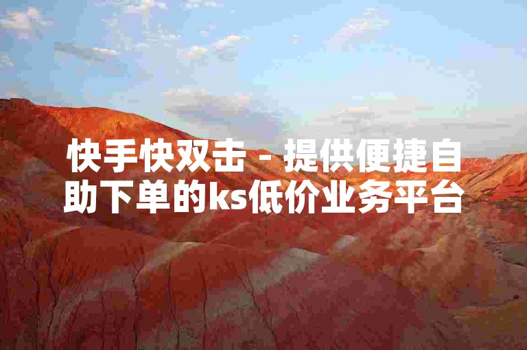 快手快双击 - 提供便捷自助下单的ks低价业务平台。
