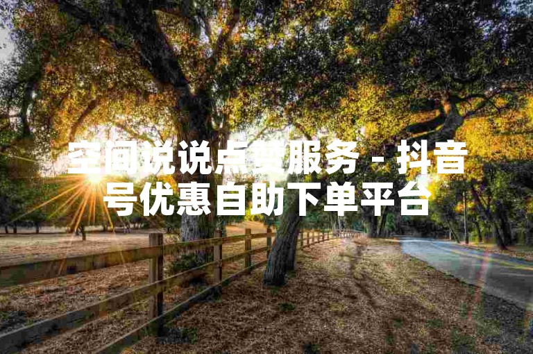 空间说说点赞服务 - 抖音号优惠自助下单平台