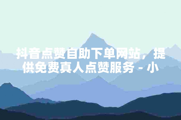 抖音点赞自助下单网站，提供免费真人点赞服务 - 小林代网助力涨粉。