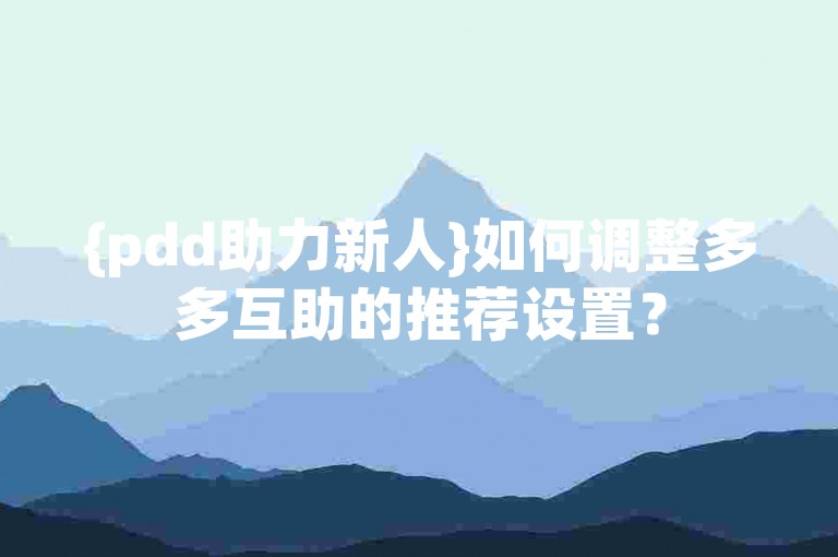 {pdd助力新人}如何调整多多互助的推荐设置？