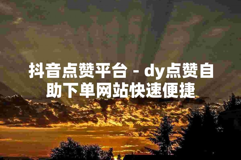 抖音点赞平台 - dy点赞自助下单网站快速便捷